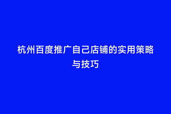 杭州百度推广自己店铺的实用策略与技巧