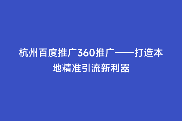 杭州百度推广360推广——打造本地精准引流新利器