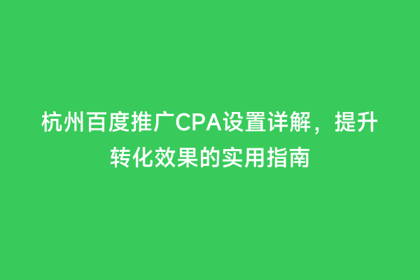 杭州百度推广CPA设置详解，提升转化效果的实用指南