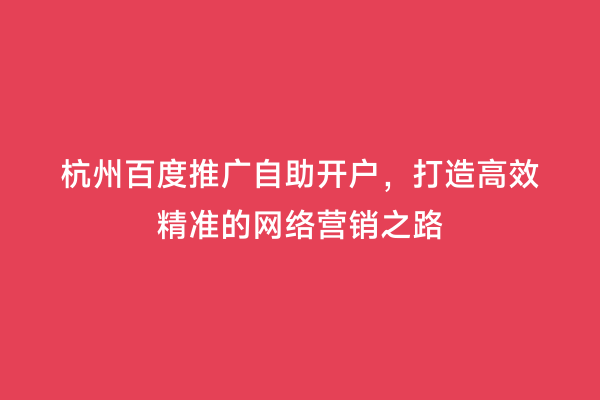 杭州百度推广自助开户，打造高效精准的网络营销之路