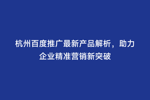 杭州百度推广最新产品解析，助力企业精准营销新突破
