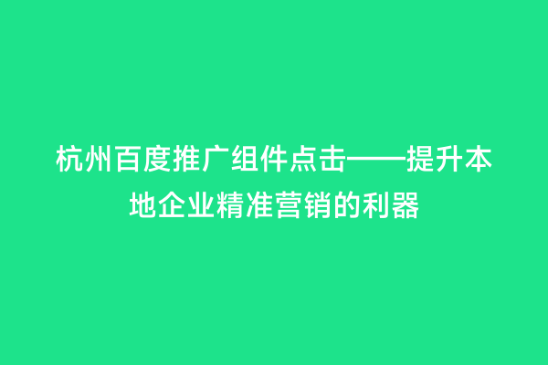 杭州百度推广组件点击——提升本地企业精准营销的利器