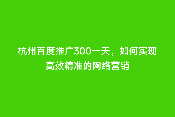 杭州百度推广300一天，如何实现高效精准的网络营销