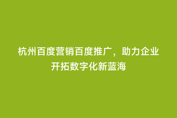 杭州百度营销百度推广，助力企业开拓数字化新蓝海