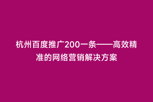 杭州百度推广200一条——高效精准的网络营销解决方案
