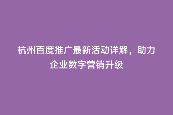 杭州百度推广最新活动详解，助力企业数字营销升级