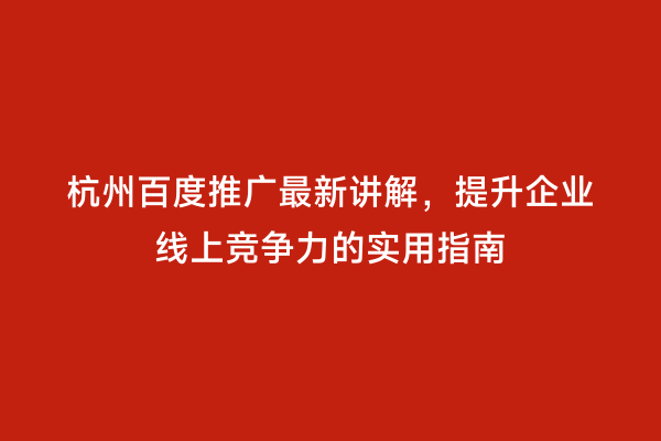 杭州百度推广最新讲解，提升企业线上竞争力的实用指南