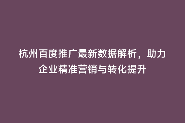 杭州百度推广最新数据解析，助力企业精准营销与转化提升