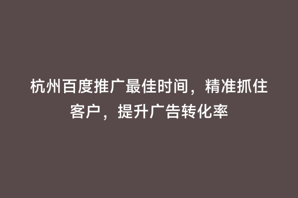 杭州百度推广最佳时间，精准抓住客户，提升广告转化率