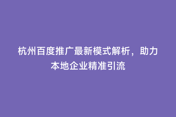 杭州百度推广最新模式解析，助力本地企业精准引流