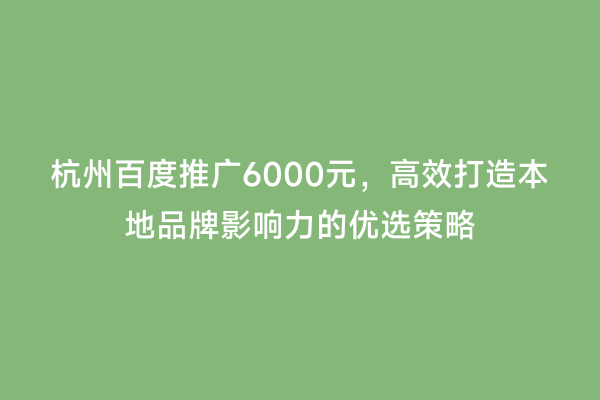 杭州百度推广6000元，高效打造本地品牌影响力的优选策略