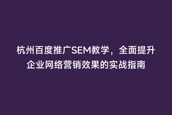 杭州百度推广SEM教学，全面提升企业网络营销效果的实战指南