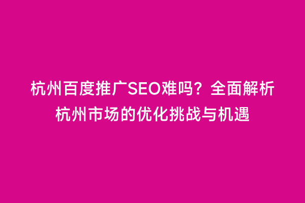 杭州百度推广SEO难吗？全面解析杭州市场的优化挑战与机遇