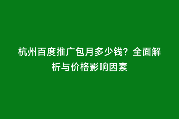 杭州百度推广包月多少钱？全面解析与价格影响因素