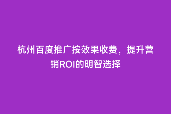 杭州百度推广按效果收费，提升营销ROI的明智选择
