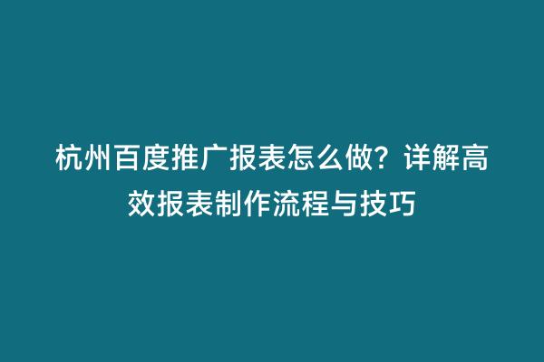 杭州百度推广报表怎么做？详解高效报表制作流程与技巧