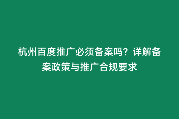 杭州百度推广必须备案吗？详解备案政策与推广合规要求