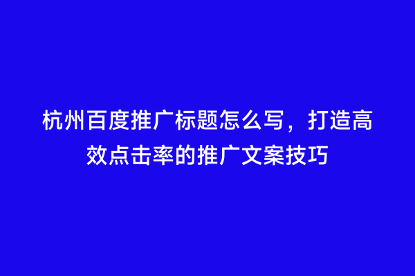 杭州百度推广标题怎么写，打造高效点击率的推广文案技巧