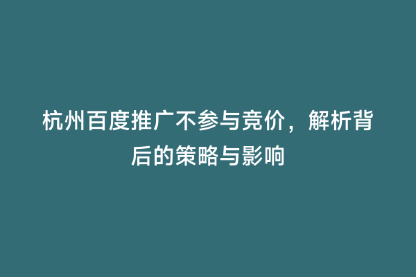 杭州百度推广不参与竞价，解析背后的策略与影响