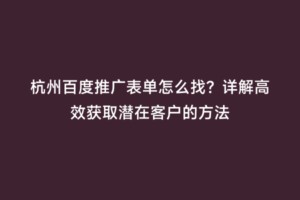 杭州百度推广表单怎么找？详解高效获取潜在客户的方法