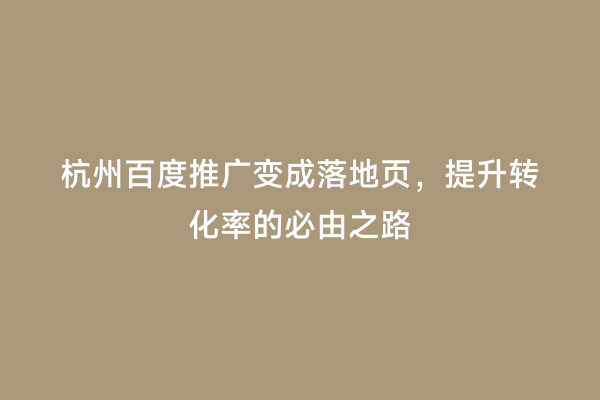 杭州百度推广变成落地页，提升转化率的必由之路
