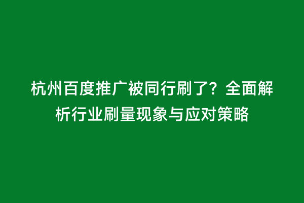 杭州百度推广被同行刷了？全面解析行业刷量现象与应对策略