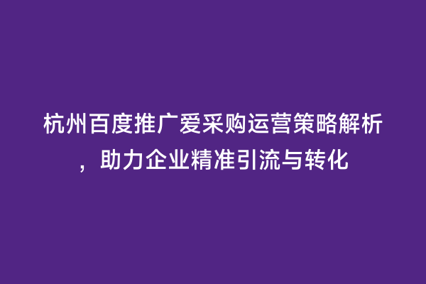 杭州百度推广爱采购运营策略解析，助力企业精准引流与转化