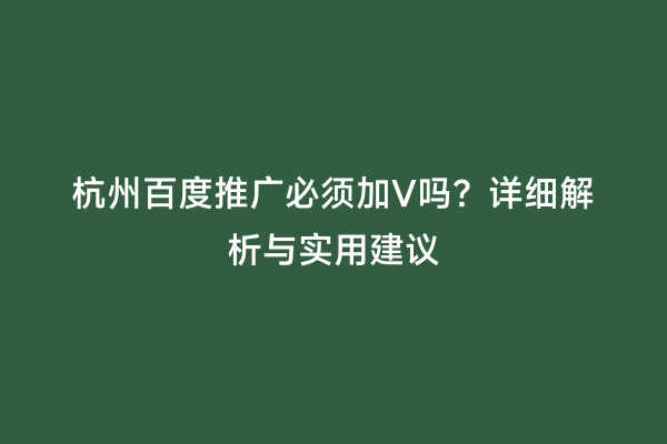 杭州百度推广必须加V吗？详细解析与实用建议