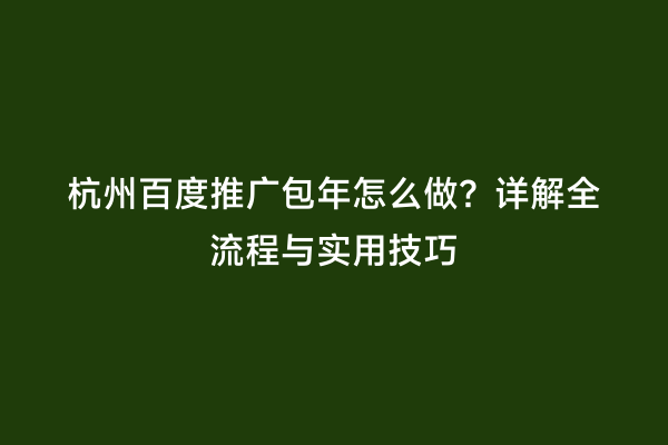 杭州百度推广包年怎么做？详解全流程与实用技巧