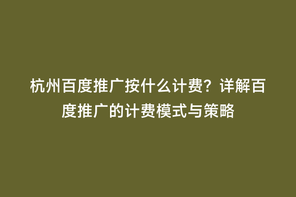 杭州百度推广按什么计费？详解百度推广的计费模式与策略