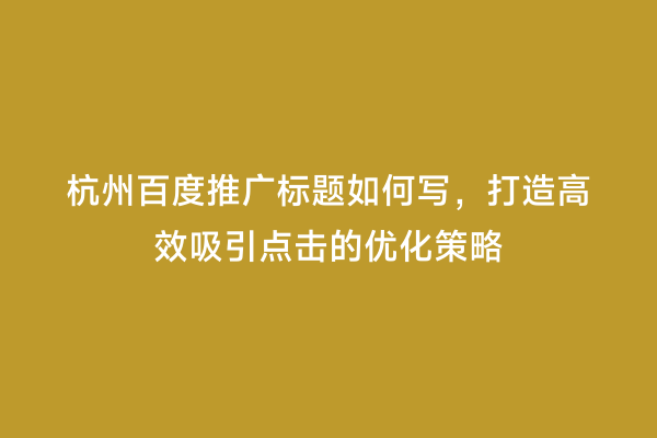 杭州百度推广标题如何写，打造高效吸引点击的优化策略