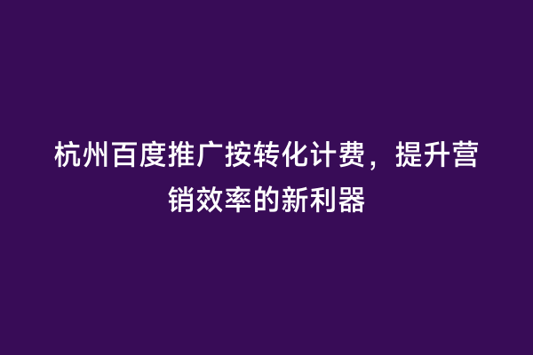 杭州百度推广按转化计费，提升营销效率的新利器