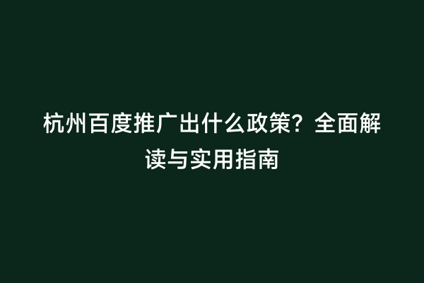 杭州百度推广出什么政策？全面解读与实用指南