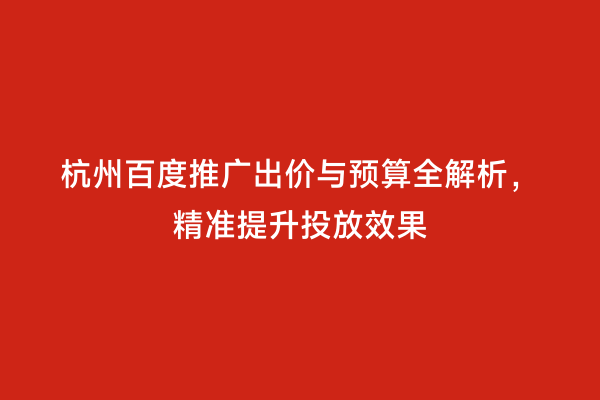 杭州百度推广出价与预算全解析，精准提升投放效果