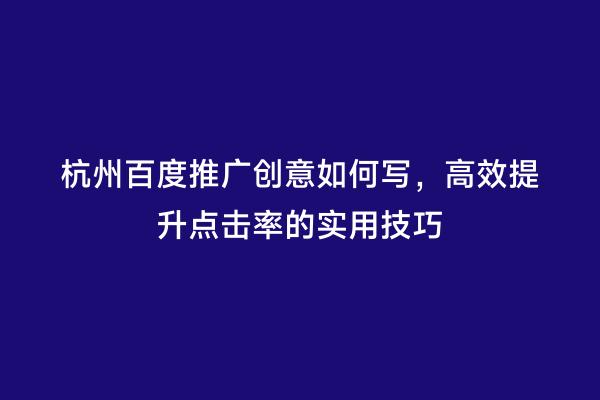杭州百度推广创意如何写，高效提升点击率的实用技巧