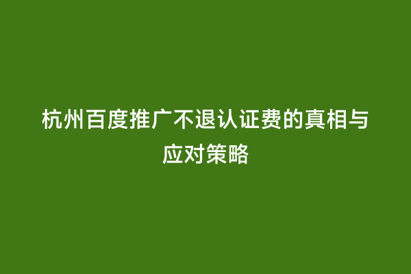 杭州百度推广不退认证费的真相与应对策略
