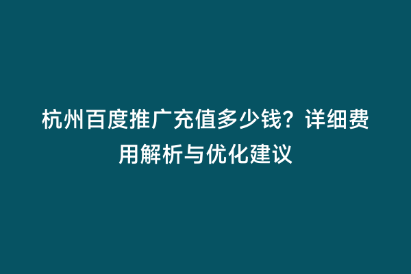 杭州百度推广充值多少钱？详细费用解析与优化建议