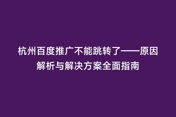 杭州百度推广不能跳转了——原因解析与解决方案全面指南