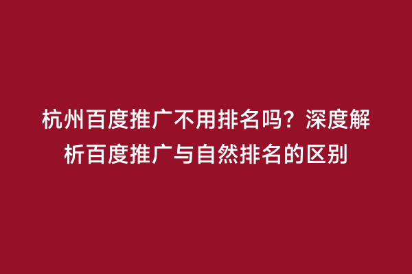 杭州百度推广不用排名吗？深度解析百度推广与自然排名的区别