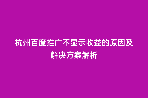 杭州百度推广不显示收益的原因及解决方案解析