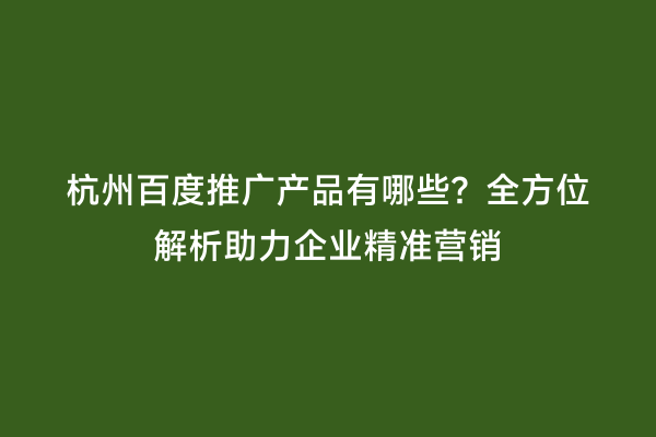 杭州百度推广产品有哪些？全方位解析助力企业精准营销