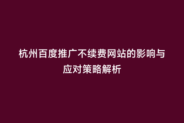 杭州百度推广不续费网站的影响与应对策略解析
