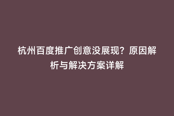 杭州百度推广创意没展现？原因解析与解决方案详解