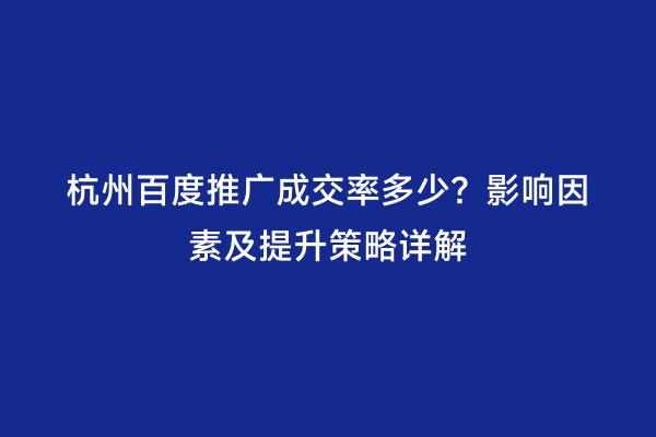 杭州百度推广成交率多少？影响因素及提升策略详解