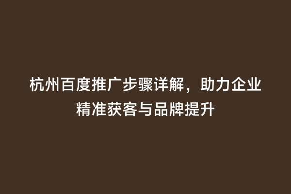 杭州百度推广步骤详解，助力企业精准获客与品牌提升