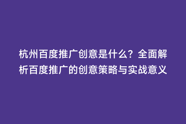 杭州百度推广创意是什么？全面解析百度推广的创意策略与实战意义