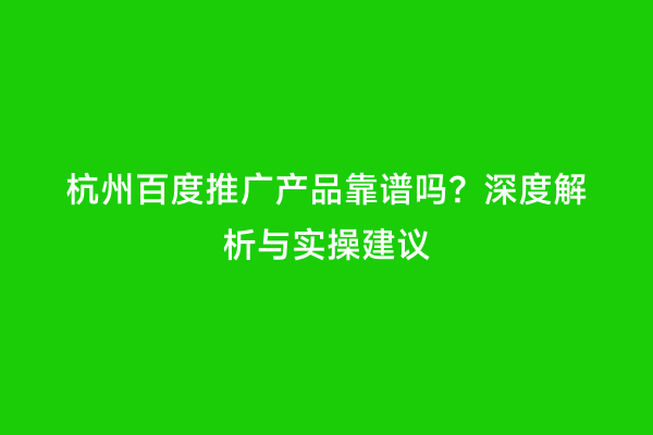 杭州百度推广产品靠谱吗？深度解析与实操建议