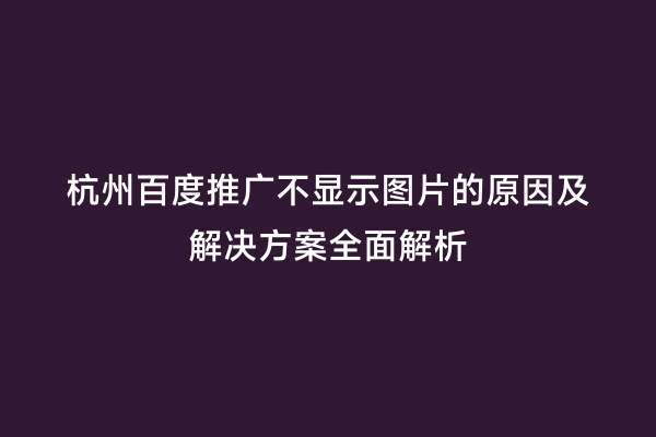 杭州百度推广不显示图片的原因及解决方案全面解析