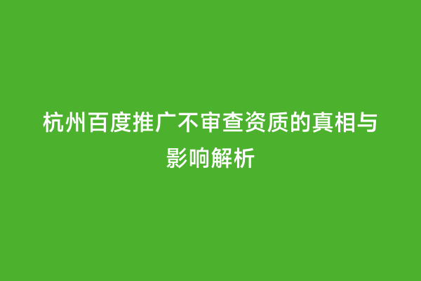 杭州百度推广不审查资质的真相与影响解析