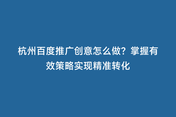 杭州百度推广创意怎么做？掌握有效策略实现精准转化